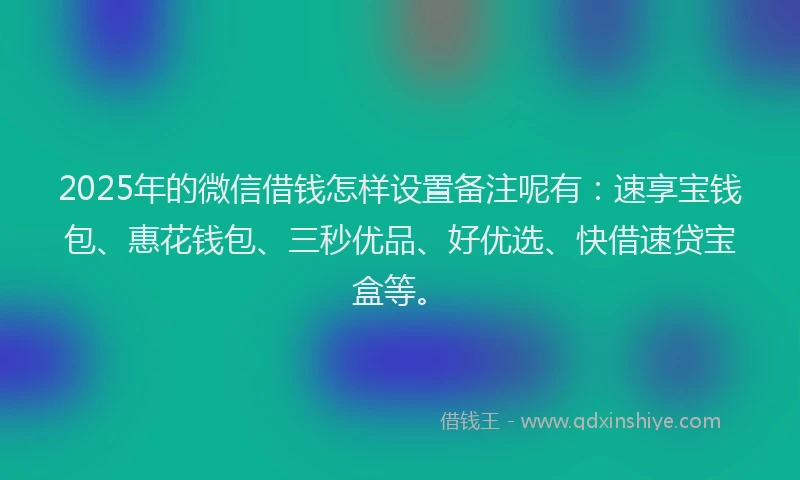 2025年的微信借钱怎样设置备注呢有：速享宝钱包、惠花钱包、三秒优品、好优选、快借速贷宝盒等。
