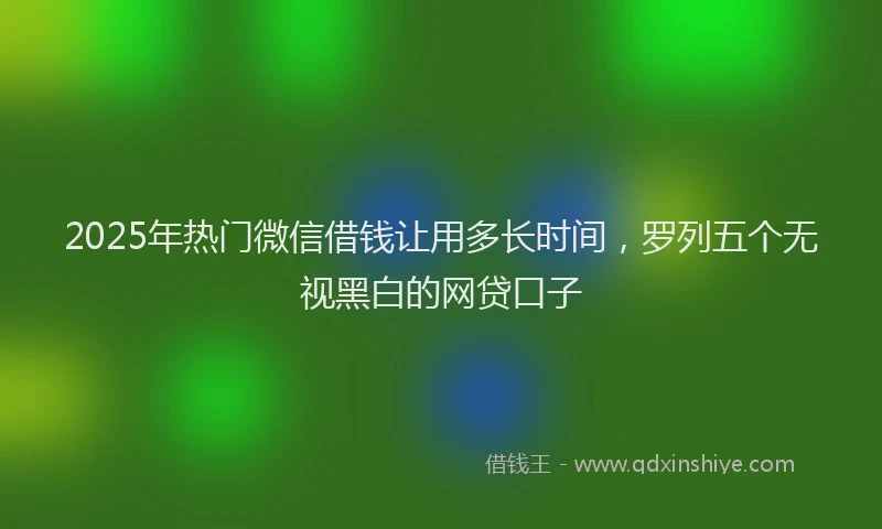 2025年热门微信借钱让用多长时间，罗列五个无视黑白的网贷口子
