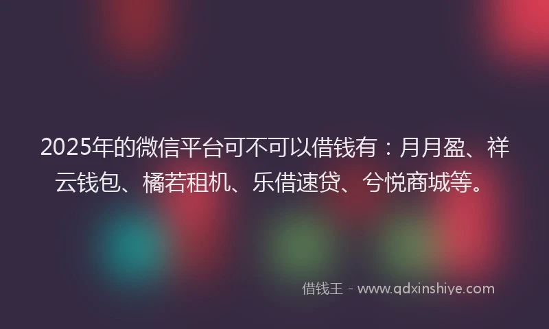 2025年的微信平台可不可以借钱有：月月盈、祥云钱包、橘若租机、乐借速贷、兮悦商城等。