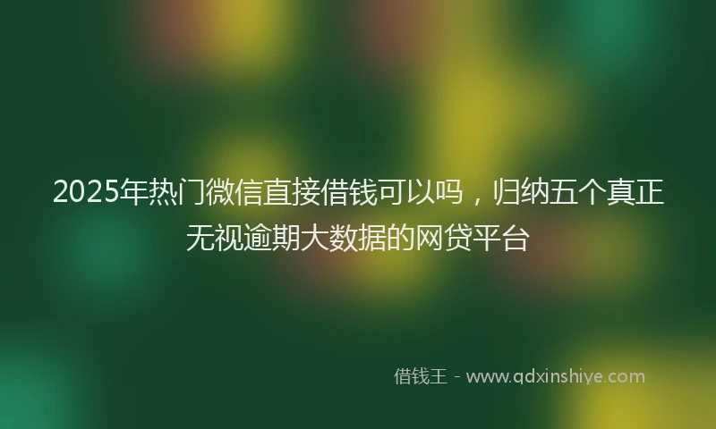 2025年热门微信直接借钱可以吗，归纳五个真正无视逾期大数据的网贷平台
