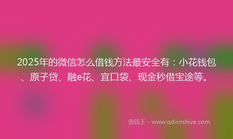 2025年的微信怎么借钱方法最安全有：小花钱包、原子贷、融e花、宜口袋、现金秒借宝途等。