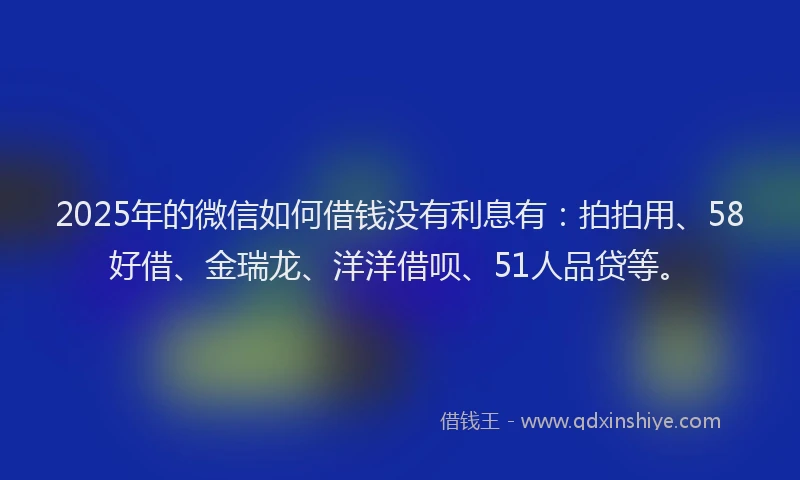 2025年的微信如何借钱没有利息有：拍拍用、58好借、金瑞龙、洋洋借呗、51人品贷等。