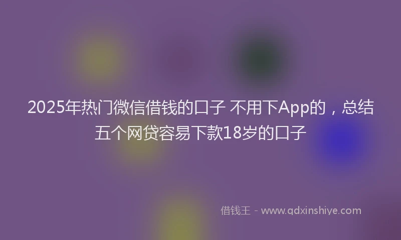 2025年热门微信借钱的口子 不用下App的，总结五个网贷容易下款18岁的口子