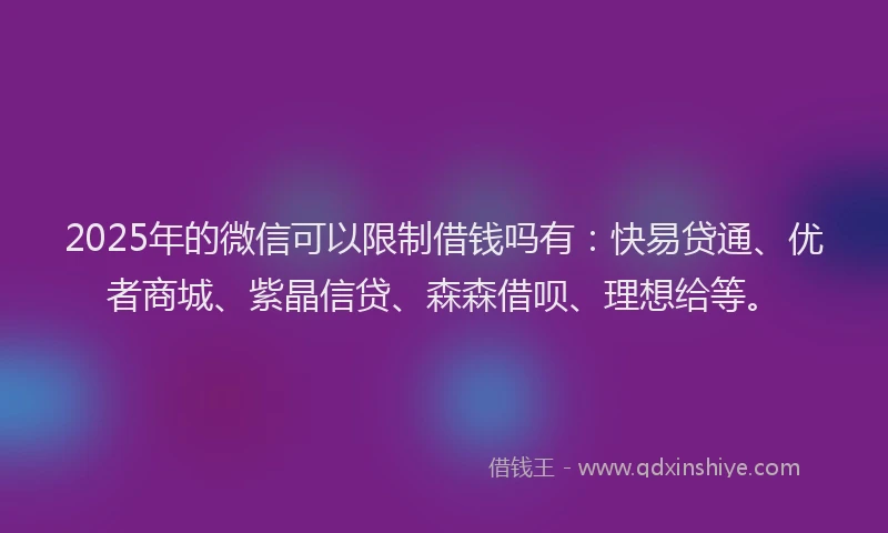 2025年的微信可以限制借钱吗有：快易贷通、优者商城、紫晶信贷、森森借呗、理想给等。