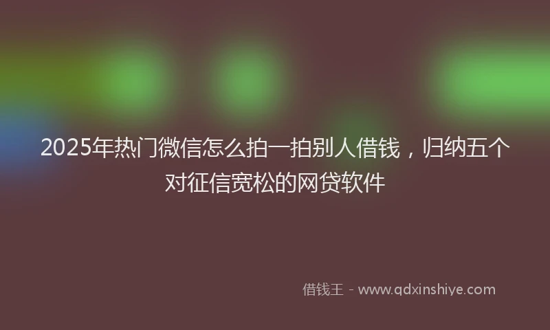 2025年热门微信怎么拍一拍别人借钱，归纳五个对征信宽松的网贷软件