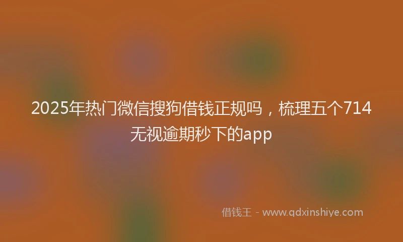 2025年热门微信搜狗借钱正规吗，梳理五个714无视逾期秒下的app