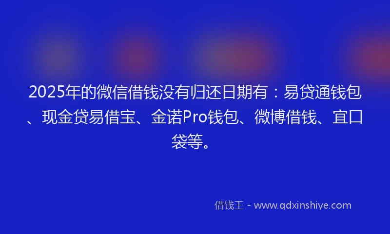 2025年的微信借钱没有归还日期有：易贷通钱包、现金贷易借宝、金诺Pro钱包、微博借钱、宜口袋等。