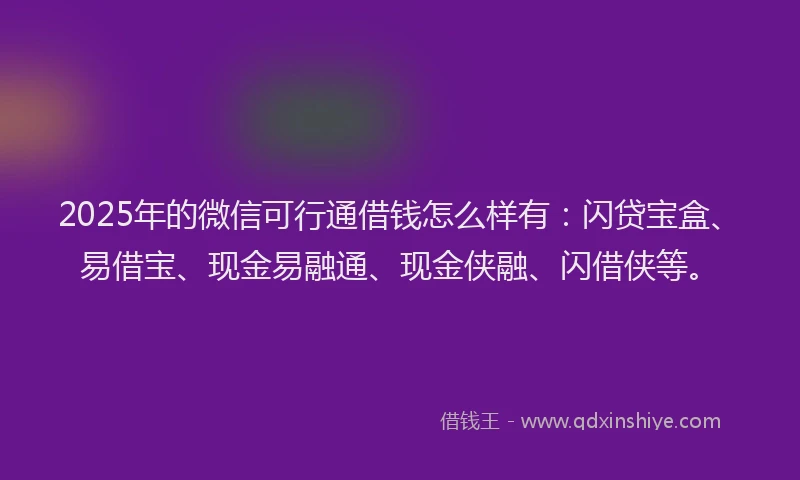 2025年的微信可行通借钱怎么样有：闪贷宝盒、易借宝、现金易融通、现金侠融、闪借侠等。