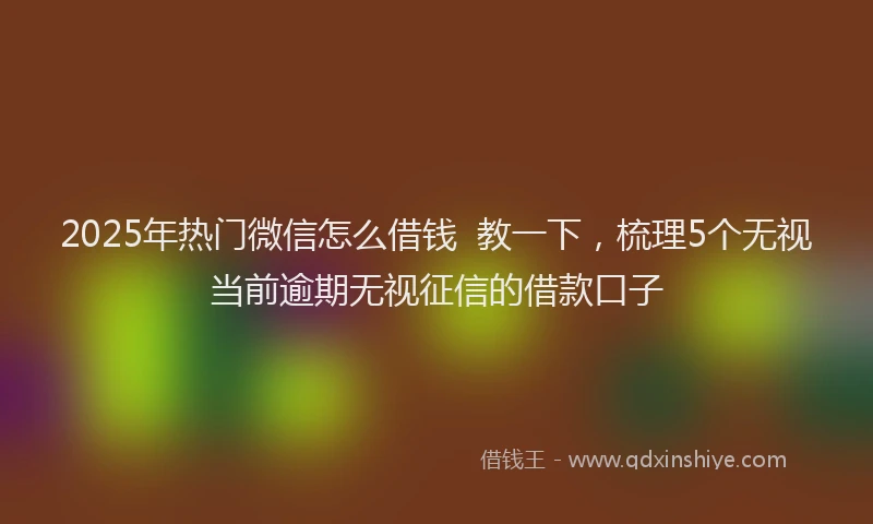 2025年热门微信怎么借钱  教一下，梳理5个无视当前逾期无视征信的借款口子
