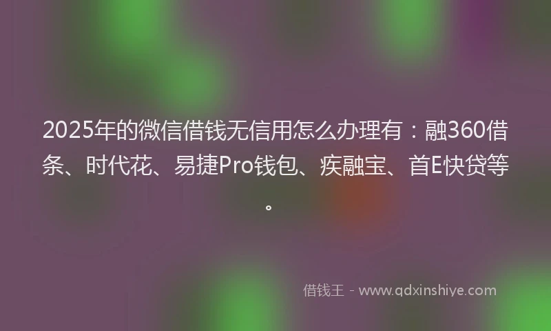 2025年的微信借钱无信用怎么办理有：融360借条、时代花、易捷Pro钱包、疾融宝、首E快贷等。
