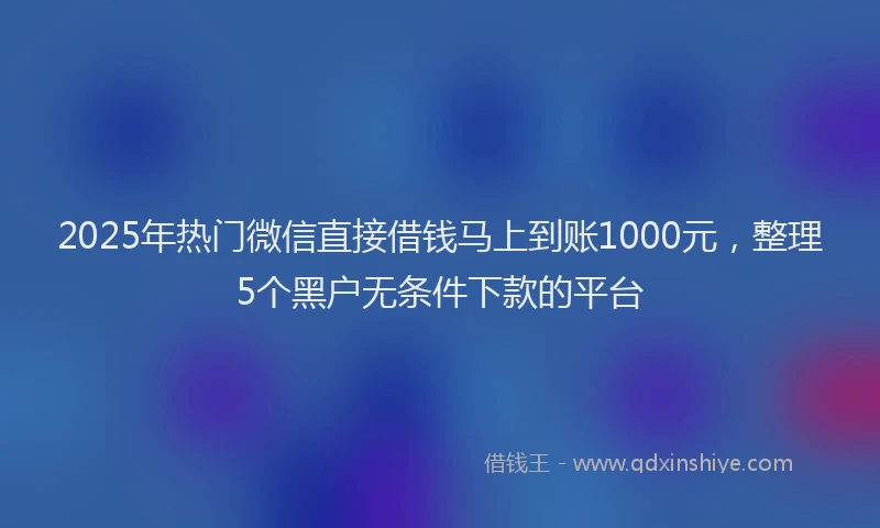 2025年热门微信直接借钱马上到账1000元，整理5个黑户无条件下款的平台