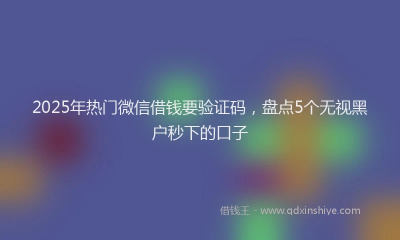 2025年热门微信借钱要验证码，盘点5个无视黑户秒下的口子