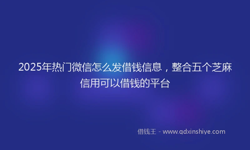 2025年热门微信怎么发借钱信息，整合五个芝麻信用可以借钱的平台