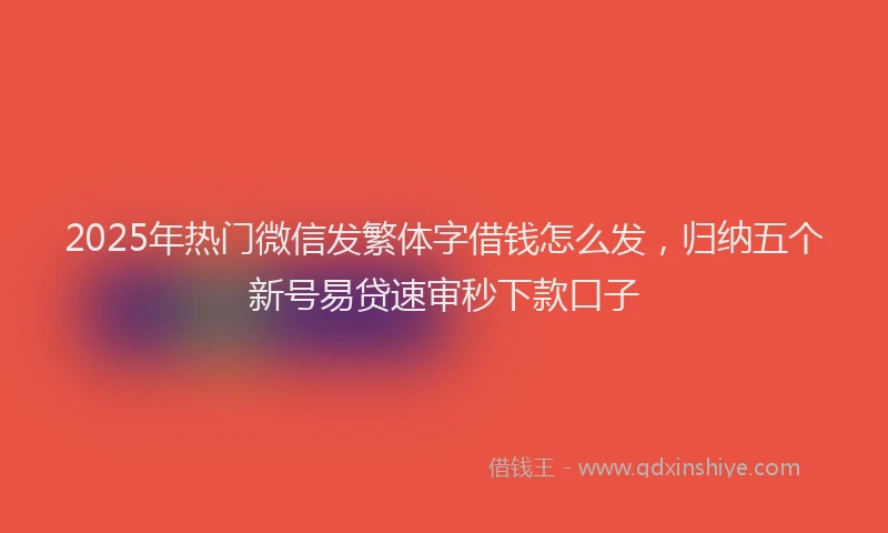2025年热门微信发繁体字借钱怎么发，归纳五个新号易贷速审秒下款口子