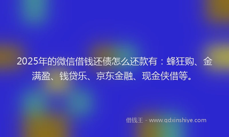 2025年的微信借钱还债怎么还款有：蜂狂购、金满盈、钱贷乐、京东金融、现金侠借等。