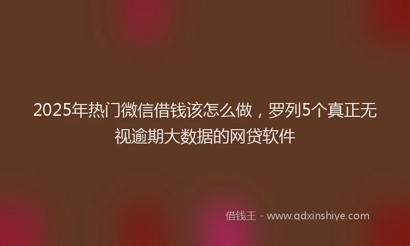 2025年热门微信借钱该怎么做，罗列5个真正无视逾期大数据的网贷软件