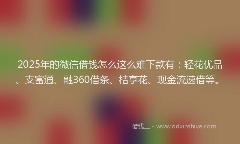 2025年的微信借钱怎么这么难下款有：轻花优品、支富通、融360借条、桔享花、现金流速借等。