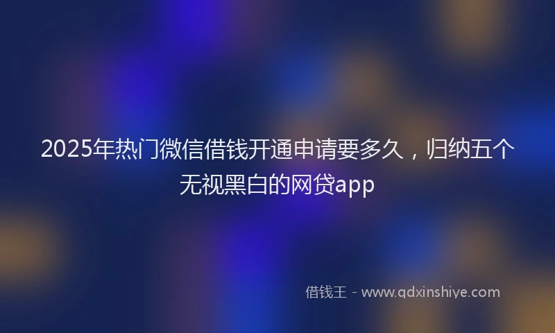 2025年热门微信借钱开通申请要多久，归纳五个无视黑白的网贷app