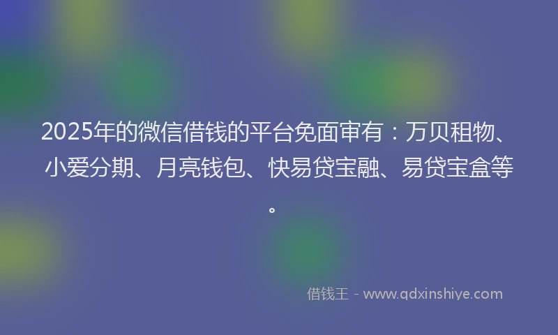 2025年的微信借钱的平台免面审有：万贝租物、小爱分期、月亮钱包、快易贷宝融、易贷宝盒等。
