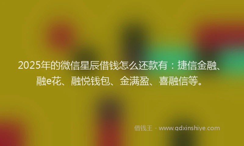 2025年的微信星辰借钱怎么还款有：捷信金融、融e花、融悦钱包、金满盈、喜融信等。