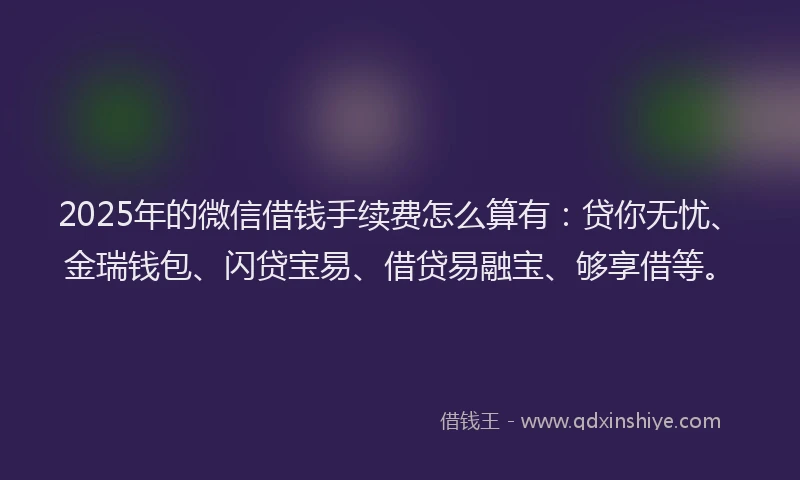 2025年的微信借钱手续费怎么算有：贷你无忧、金瑞钱包、闪贷宝易、借贷易融宝、够享借等。