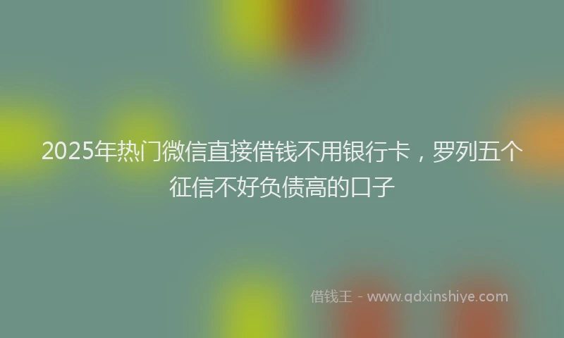 2025年热门微信直接借钱不用银行卡，罗列五个征信不好负债高的口子