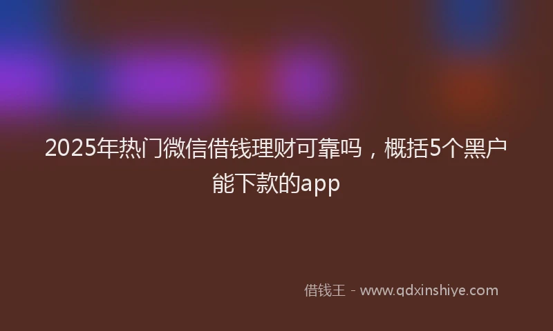 2025年热门微信借钱理财可靠吗，概括5个黑户能下款的app