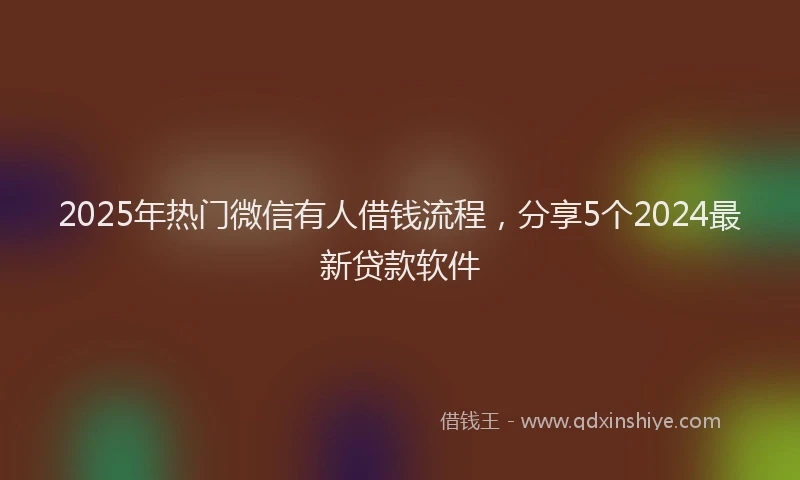 2025年热门微信有人借钱流程，分享5个2024最新贷款软件