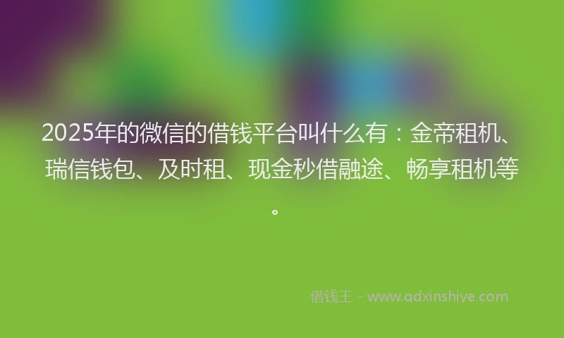 2025年的微信的借钱平台叫什么有：金帝租机、瑞信钱包、及时租、现金秒借融途、畅享租机等。