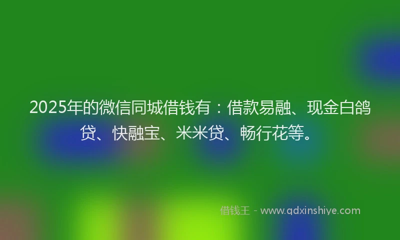 2025年的微信同城借钱有：借款易融、现金白鸽贷、快融宝、米米贷、畅行花等。