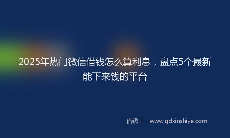 2025年热门微信借钱怎么算利息，盘点5个最新能下来钱的平台