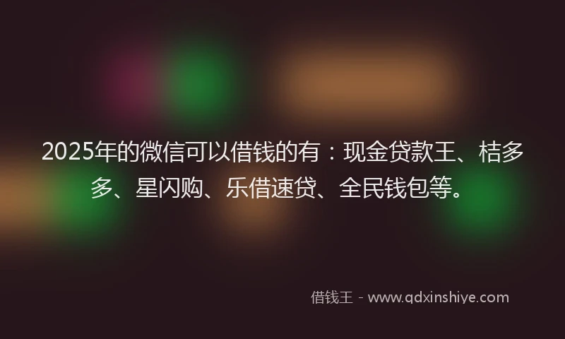 2025年的微信可以借钱的有：现金贷款王、桔多多、星闪购、乐借速贷、全民钱包等。