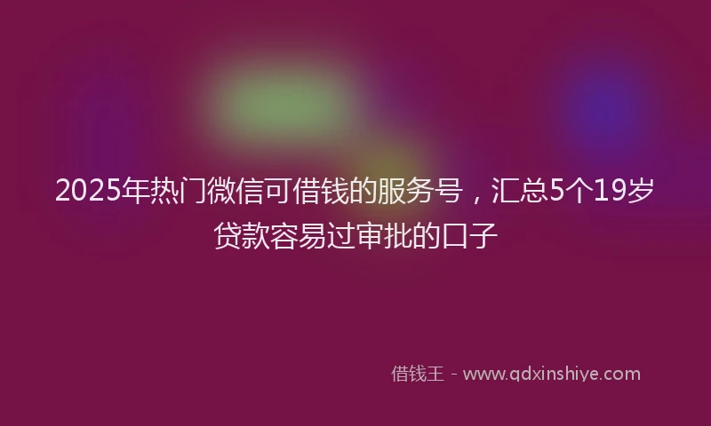 2025年热门微信可借钱的服务号，汇总5个19岁贷款容易过审批的口子