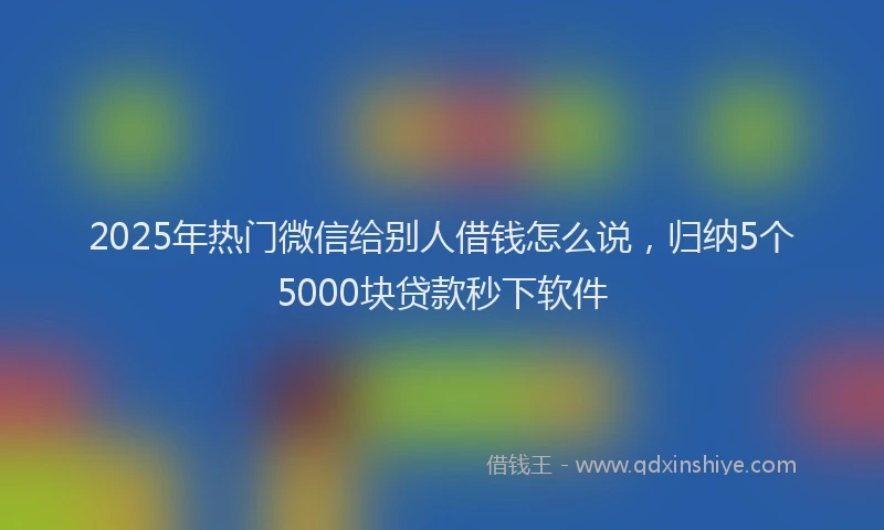 2025年热门微信给别人借钱怎么说，归纳5个5000块贷款秒下软件