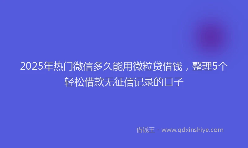 2025年热门微信多久能用微粒贷借钱，整理5个轻松借款无征信记录的口子