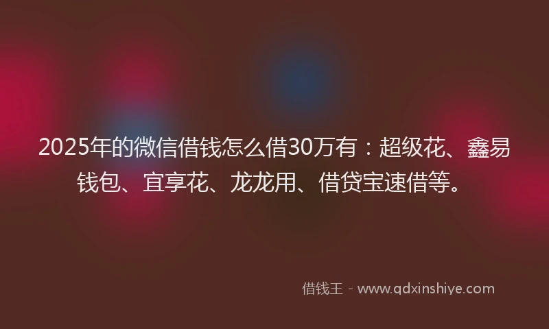 2025年的微信借钱怎么借30万有：超级花、鑫易钱包、宜享花、龙龙用、借贷宝速借等。