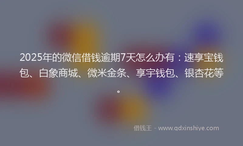 2025年的微信借钱逾期7天怎么办有：速享宝钱包、白象商城、微米金条、享宇钱包、银杏花等。