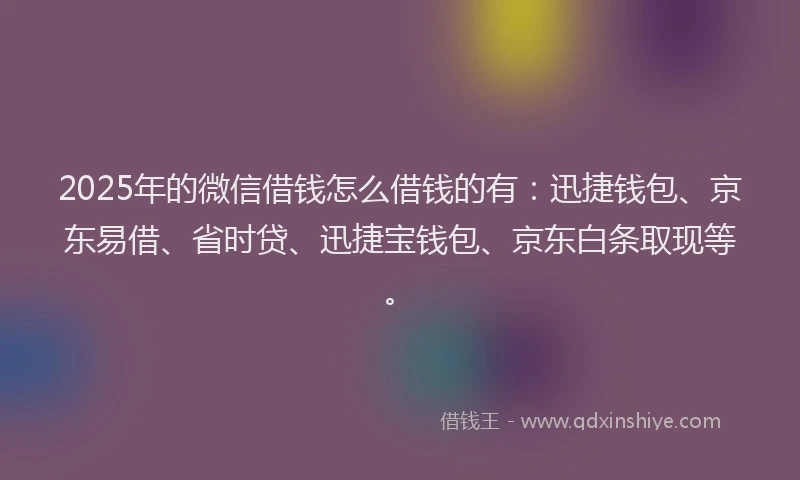 2025年的微信借钱怎么借钱的有：迅捷钱包、京东易借、省时贷、迅捷宝钱包、京东白条取现等。