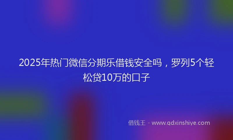 2025年热门微信分期乐借钱安全吗，罗列5个轻松贷10万的口子