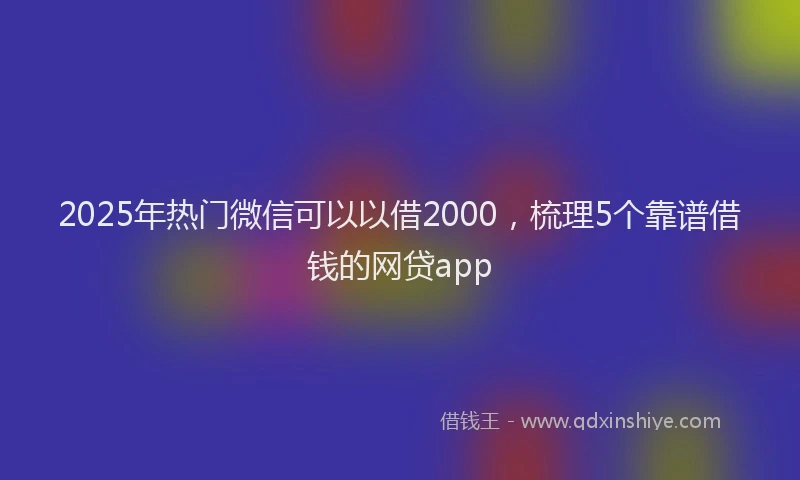 2025年热门微信可以以借2000，梳理5个靠谱借钱的网贷app