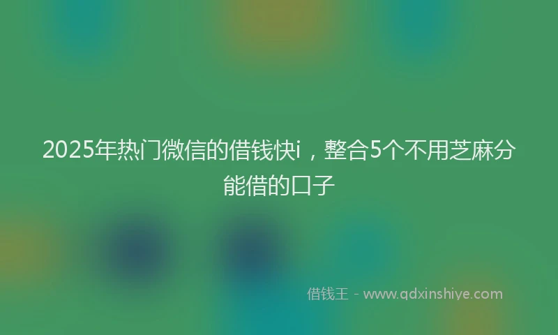 2025年热门微信的借钱快i，整合5个不用芝麻分能借的口子
