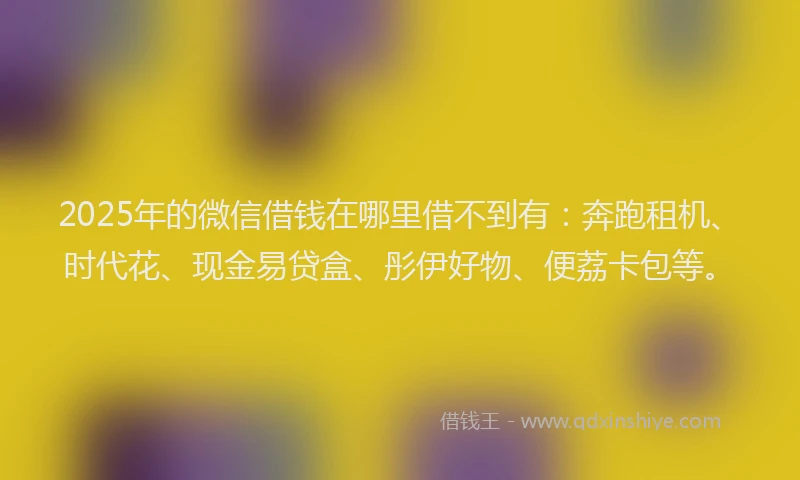 2025年的微信借钱在哪里借不到有：奔跑租机、时代花、现金易贷盒、彤伊好物、便荔卡包等。