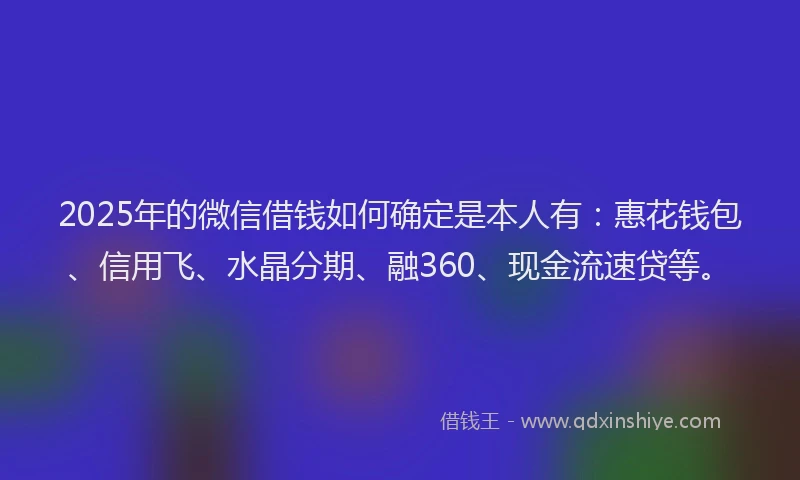 2025年的微信借钱如何确定是本人有：惠花钱包、信用飞、水晶分期、融360、现金流速贷等。