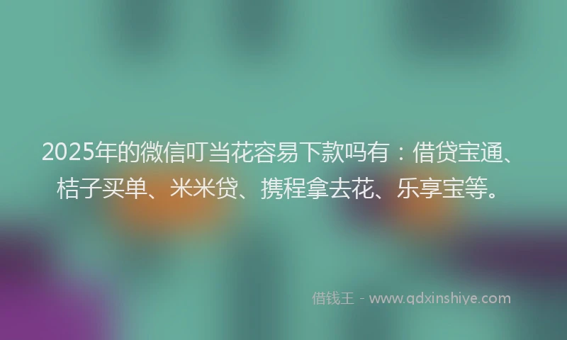 2025年的微信叮当花容易下款吗有：借贷宝通、桔子买单、米米贷、携程拿去花、乐享宝等。