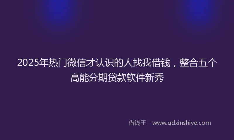 2025年热门微信才认识的人找我借钱，整合五个高能分期贷款软件新秀