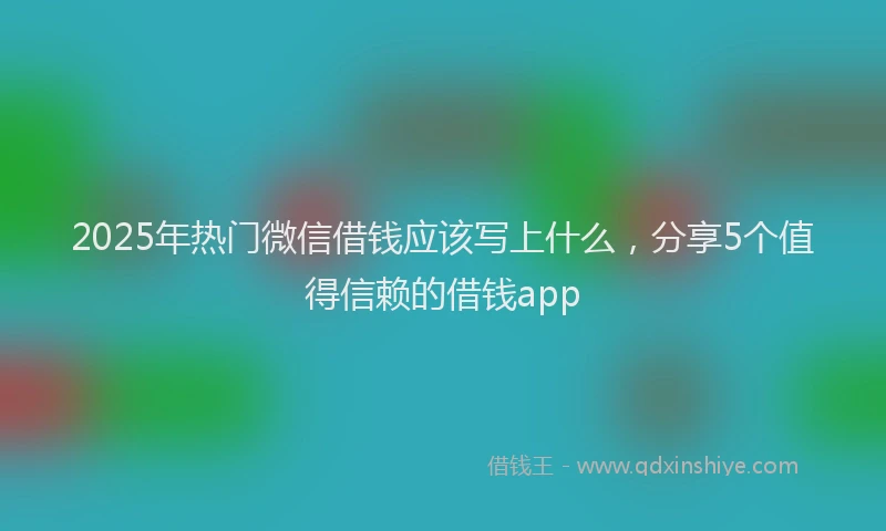 2025年热门微信借钱应该写上什么，分享5个值得信赖的借钱app