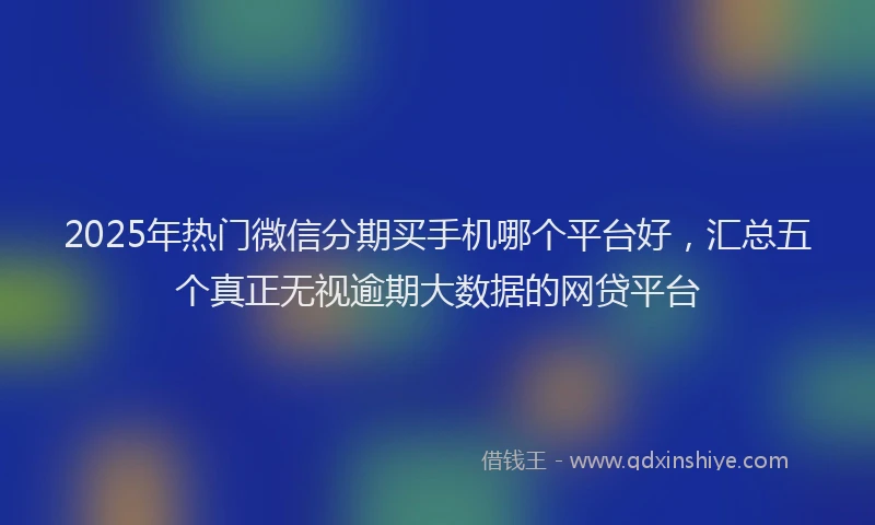 2025年热门微信分期买手机哪个平台好，汇总五个真正无视逾期大数据的网贷平台