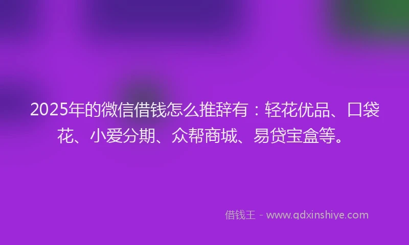 2025年的微信借钱怎么推辞有：轻花优品、口袋花、小爱分期、众帮商城、易贷宝盒等。