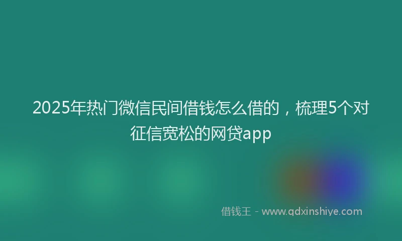2025年热门微信民间借钱怎么借的，梳理5个对征信宽松的网贷app