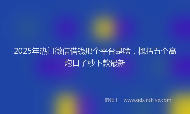 2025年热门微信借钱那个平台是啥，概括五个高炮口子秒下款最新